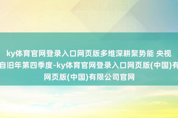 ky体育官网登录入口网页版多维深耕聚势能 央视亮相显仪态自旧年第四季度-ky体育官网登录入口网页版(中国)有限公司官网