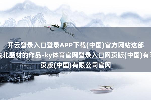 开云登录入口登录APP下载(中国)官方网站这部剧改编自东北题材的作品-ky体育官网登录入口网页版(中国)有限公司官网