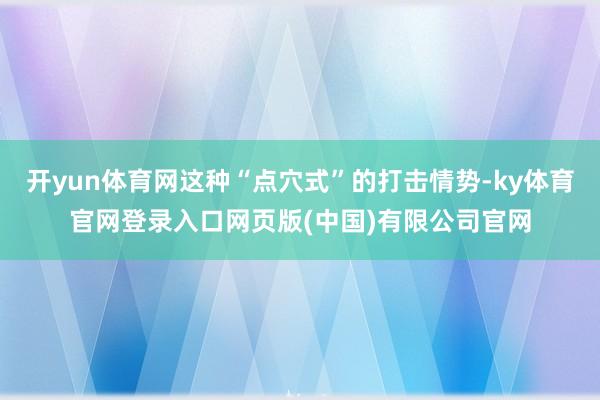 开yun体育网这种“点穴式”的打击情势-ky体育官网登录入口网页版(中国)有限公司官网