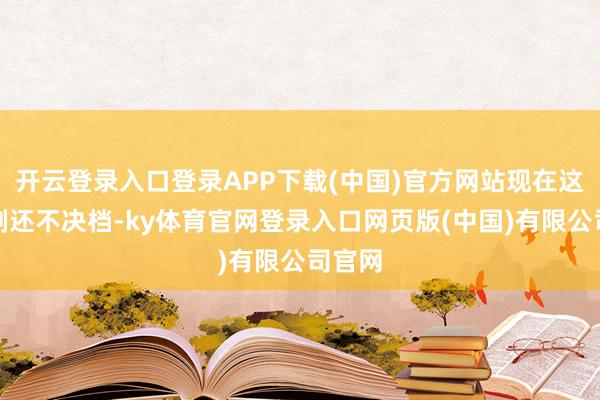 开云登录入口登录APP下载(中国)官方网站现在这两部剧还不决档-ky体育官网登录入口网页版(中国)有限公司官网