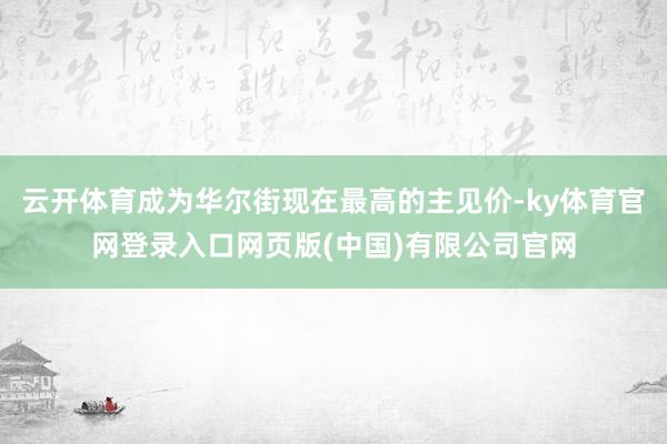 云开体育成为华尔街现在最高的主见价-ky体育官网登录入口网页版(中国)有限公司官网
