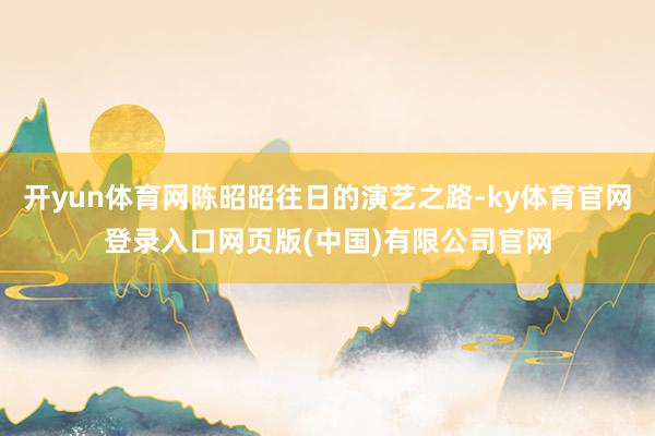 开yun体育网陈昭昭往日的演艺之路-ky体育官网登录入口网页版(中国)有限公司官网