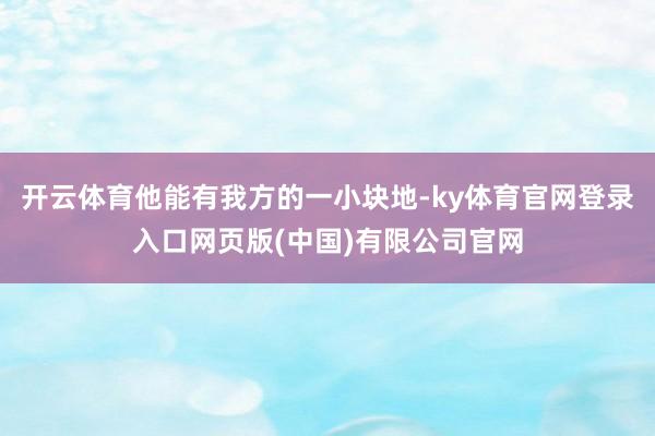 开云体育他能有我方的一小块地-ky体育官网登录入口网页版(中国)有限公司官网