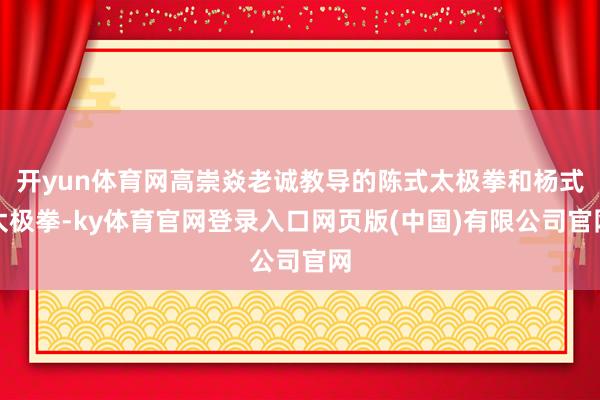 开yun体育网高崇焱老诚教导的陈式太极拳和杨式太极拳-ky体育官网登录入口网页版(中国)有限公司官网