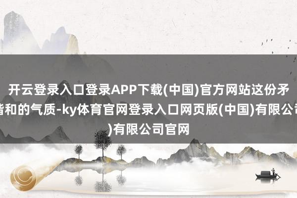 开云登录入口登录APP下载(中国)官方网站这份矛盾而谐和的气质-ky体育官网登录入口网页版(中国)有限公司官网