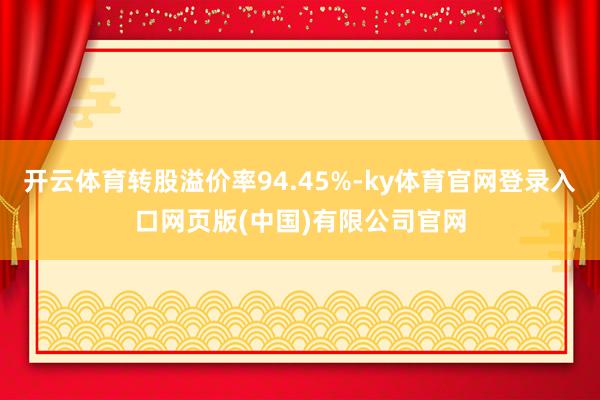 开云体育转股溢价率94.45%-ky体育官网登录入口网页版(中国)有限公司官网
