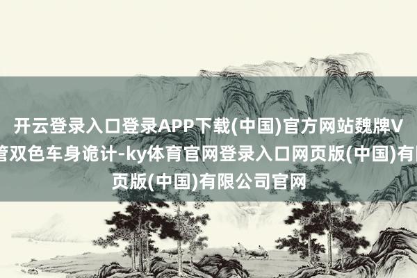 开云登录入口登录APP下载(中国)官方网站魏牌V9X官图接管双色车身诡计-ky体育官网登录入口网页版(中国)有限公司官网