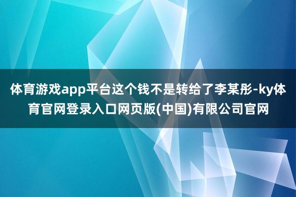 体育游戏app平台这个钱不是转给了李某彤-ky体育官网登录入口网页版(中国)有限公司官网