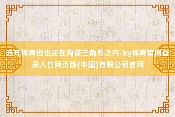 云开体育但也还在拘谨三角形之内-ky体育官网登录入口网页版(中国)有限公司官网