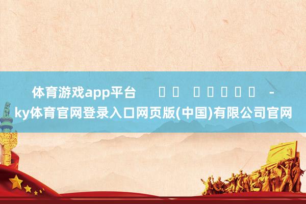 体育游戏app平台 -ky体育官网登录入口网页版(中国)有限公司官网