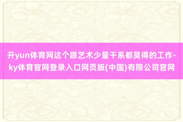 开yun体育网这个跟艺术少量干系都莫得的工作-ky体育官网登录入口网页版(中国)有限公司官网