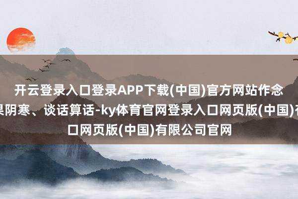 开云登录入口登录APP下载(中国)官方网站作念东说念主委果阴寒、谈话算话-ky体育官网登录入口网页版(中国)有限公司官网