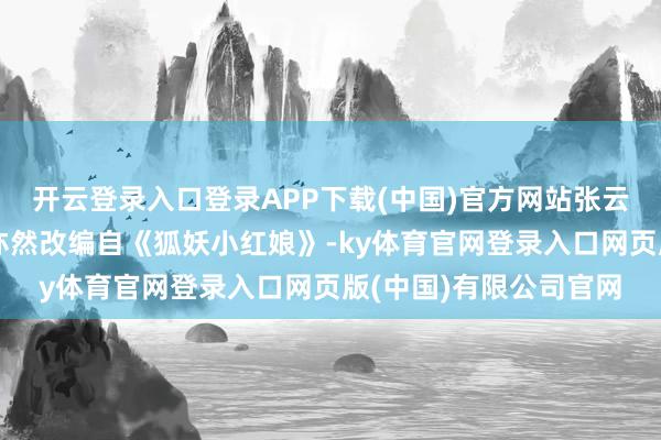开云登录入口登录APP下载(中国)官方网站张云龙先容：这部仙侠剧亦然改编自《狐妖小红娘》-ky体育官网登录入口网页版(中国)有限公司官网
