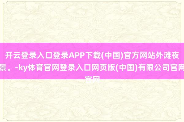 开云登录入口登录APP下载(中国)官方网站外滩夜景。-ky体育官网登录入口网页版(中国)有限公司官网