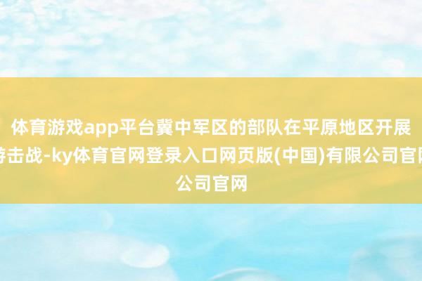 体育游戏app平台冀中军区的部队在平原地区开展游击战-ky体育官网登录入口网页版(中国)有限公司官网