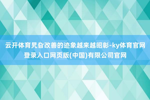 云开体育旯旮改善的迹象越来越昭彰-ky体育官网登录入口网页版(中国)有限公司官网