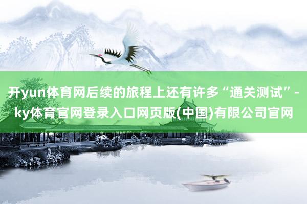 开yun体育网后续的旅程上还有许多“通关测试”-ky体育官网登录入口网页版(中国)有限公司官网