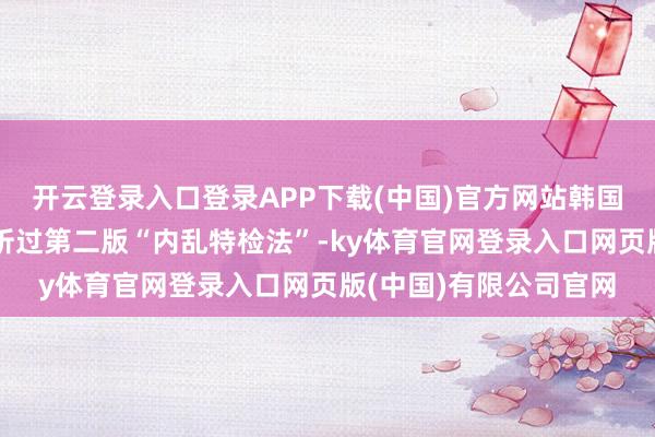 开云登录入口登录APP下载(中国)官方网站韩国国会法制功令委员剖析过第二版“内乱特检法”-ky体育官网登录入口网页版(中国)有限公司官网
