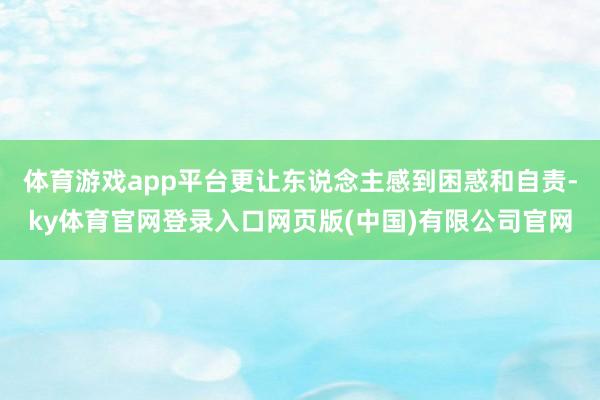 体育游戏app平台更让东说念主感到困惑和自责-ky体育官网登录入口网页版(中国)有限公司官网