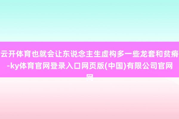 云开体育也就会让东说念主生虚构多一些龙套和贫瘠-ky体育官网登录入口网页版(中国)有限公司官网