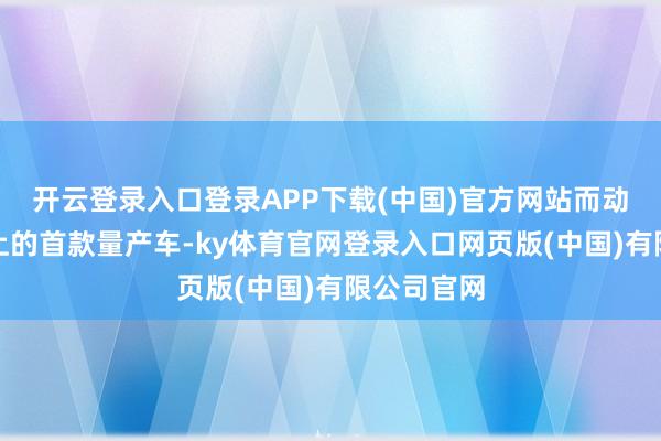 开云登录入口登录APP下载(中国)官方网站而动作该平台上的首款量产车-ky体育官网登录入口网页版(中国)有限公司官网