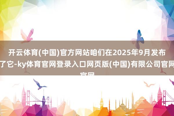 开云体育(中国)官方网站咱们在2025年9月发布了它-ky体育官网登录入口网页版(中国)有限公司官网
