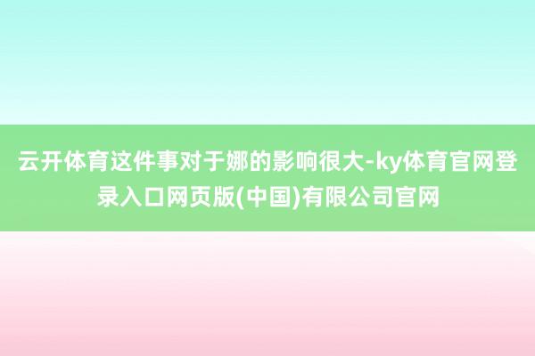 云开体育这件事对于娜的影响很大-ky体育官网登录入口网页版(中国)有限公司官网