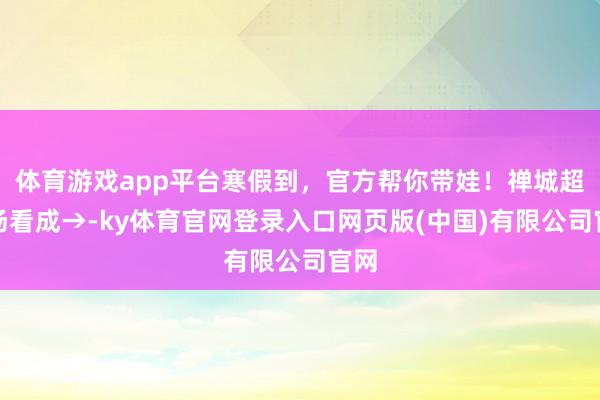 体育游戏app平台寒假到，官方帮你带娃！禅城超百场看成→-ky体育官网登录入口网页版(中国)有限公司官网