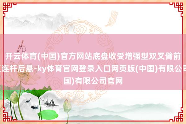 开云体育(中国)官方网站底盘收受增强型双叉臂前悬+五连杆后悬-ky体育官网登录入口网页版(中国)有限公司官网