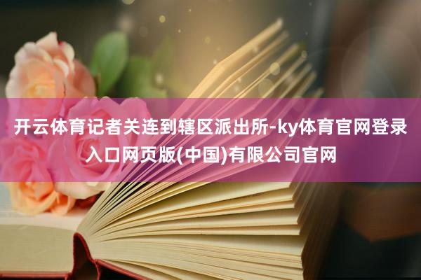 开云体育记者关连到辖区派出所-ky体育官网登录入口网页版(中国)有限公司官网