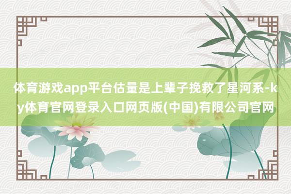 体育游戏app平台估量是上辈子挽救了星河系-ky体育官网登录入口网页版(中国)有限公司官网