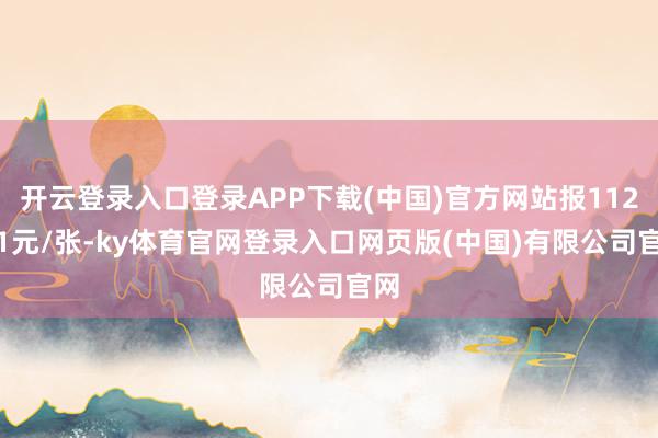 开云登录入口登录APP下载(中国)官方网站报112.31元/张-ky体育官网登录入口网页版(中国)有限公司官网