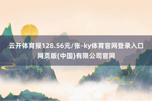 云开体育报128.56元/张-ky体育官网登录入口网页版(中国)有限公司官网