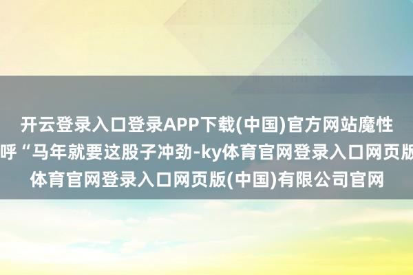开云登录入口登录APP下载(中国)官方网站魔性的舞台格调让网友直呼“马年就要这股子冲劲-ky体育官网登录入口网页版(中国)有限公司官网