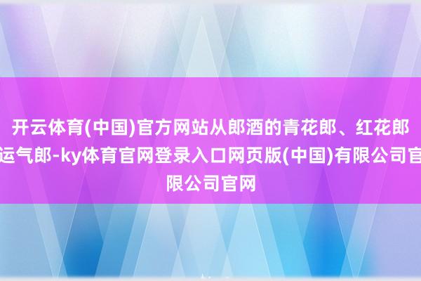 开云体育(中国)官方网站从郎酒的青花郎、红花郎、运气郎-ky体育官网登录入口网页版(中国)有限公司官网