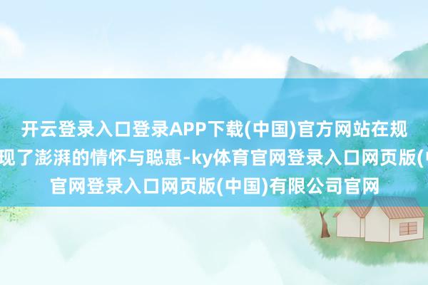 开云登录入口登录APP下载(中国)官方网站在规整的宫廷礼节下展现了澎湃的情怀与聪惠-ky体育官网登录入口网页版(中国)有限公司官网