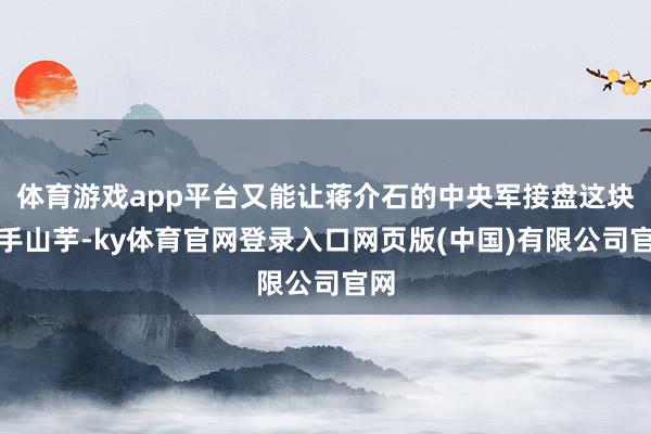 体育游戏app平台又能让蒋介石的中央军接盘这块烫手山芋-ky体育官网登录入口网页版(中国)有限公司官网