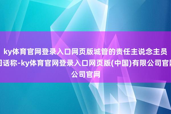 ky体育官网登录入口网页版城管的责任主说念主员回话称-ky体育官网登录入口网页版(中国)有限公司官网