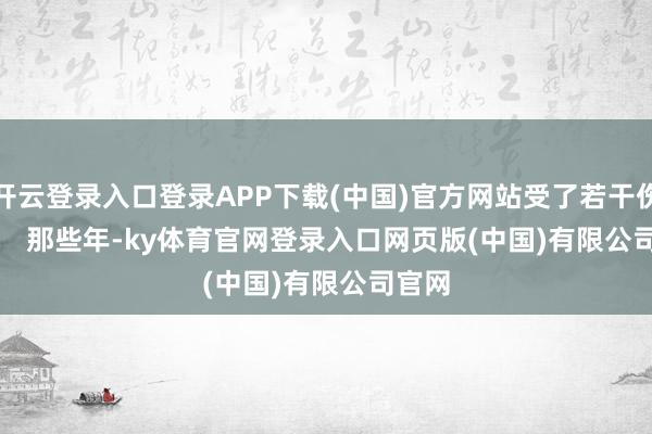 开云登录入口登录APP下载(中国)官方网站受了若干伤？        那些年-ky体育官网登录入口网页版(中国)有限公司官网