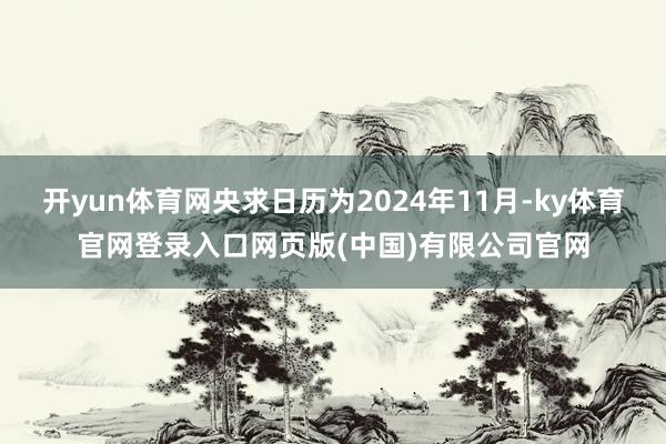 开yun体育网央求日历为2024年11月-ky体育官网登录入口网页版(中国)有限公司官网
