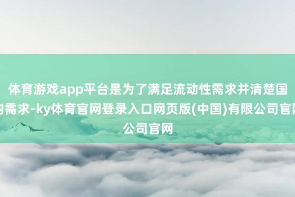 体育游戏app平台是为了满足流动性需求并清楚国内需求-ky体育官网登录入口网页版(中国)有限公司官网