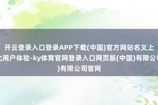 开云登录入口登录APP下载(中国)官方网站名义上是优化用户体验-ky体育官网登录入口网页版(中国)有限公司官网