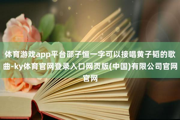 体育游戏app平台邵子恒一字可以接唱黄子韬的歌曲-ky体育官网登录入口网页版(中国)有限公司官网