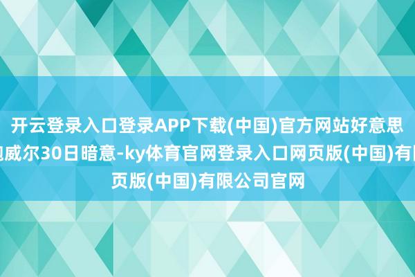 开云登录入口登录APP下载(中国)官方网站好意思联储主席鲍威尔30日暗意-ky体育官网登录入口网页版(中国)有限公司官网