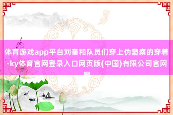 体育游戏app平台刘奎和队员们穿上伪窥察的穿着-ky体育官网登录入口网页版(中国)有限公司官网