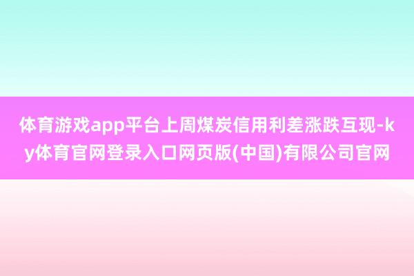 体育游戏app平台上周煤炭信用利差涨跌互现-ky体育官网登录入口网页版(中国)有限公司官网