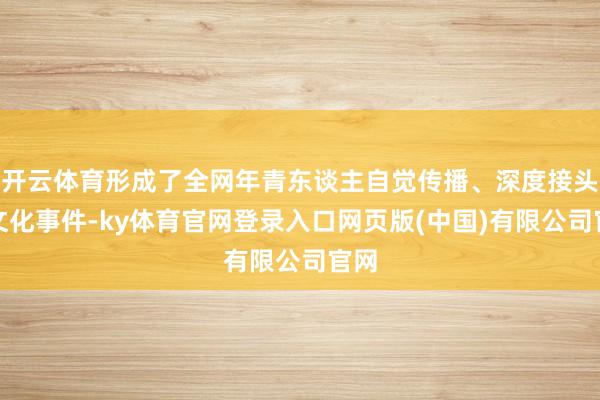 开云体育形成了全网年青东谈主自觉传播、深度接头的文化事件-ky体育官网登录入口网页版(中国)有限公司官网