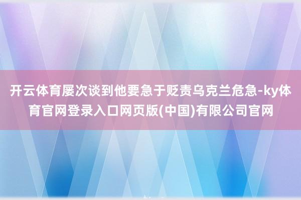 开云体育屡次谈到他要急于贬责乌克兰危急-ky体育官网登录入口网页版(中国)有限公司官网