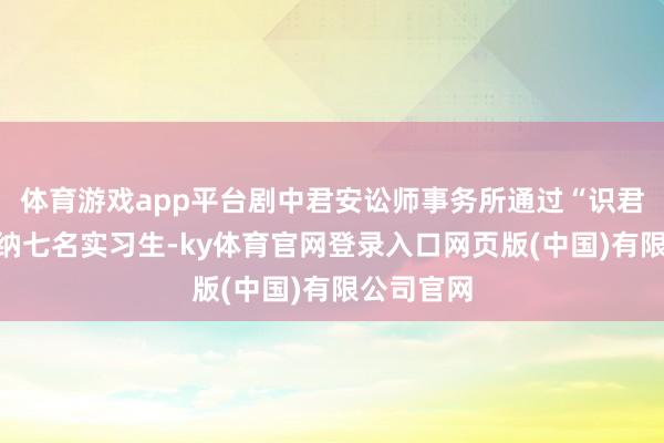体育游戏app平台剧中君安讼师事务所通过“识君计算”采纳七名实习生-ky体育官网登录入口网页版(中国)有限公司官网