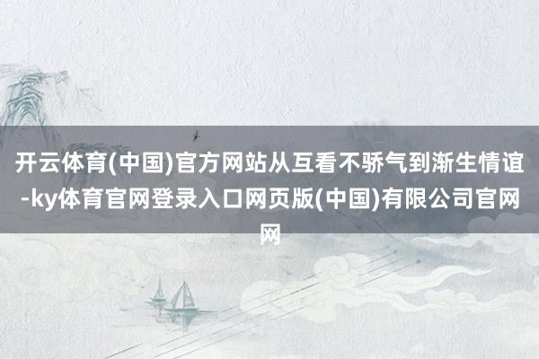 开云体育(中国)官方网站从互看不骄气到渐生情谊-ky体育官网登录入口网页版(中国)有限公司官网